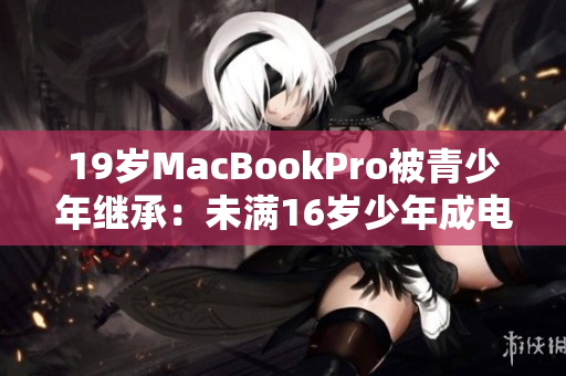 19岁MacBookPro被青少年继承：未满16岁少年成电脑新主人