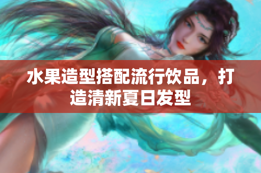 水果造型搭配流行饮品，打造清新夏日发型