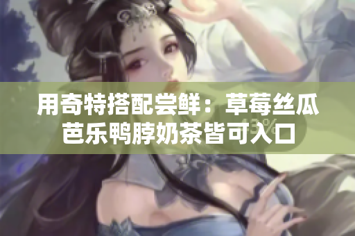 用奇特搭配尝鲜：草莓丝瓜芭乐鸭脖奶茶皆可入口