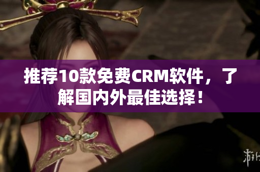 推荐10款免费CRM软件，了解国内外最佳选择！