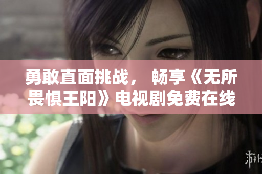 勇敢直面挑战， 畅享《无所畏惧王阳》电视剧免费在线