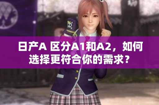 日产A 区分A1和A2，如何选择更符合你的需求？
