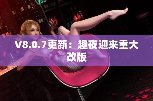 V8.0.7更新：趣夜迎来重大改版