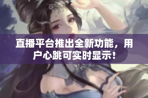 直播平台推出全新功能，用户心跳可实时显示！
