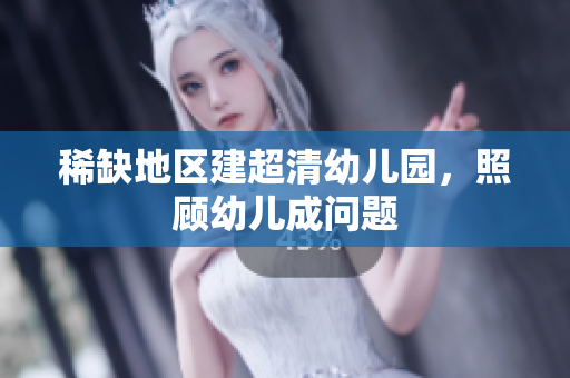 稀缺地区建超清幼儿园，照顾幼儿成问题