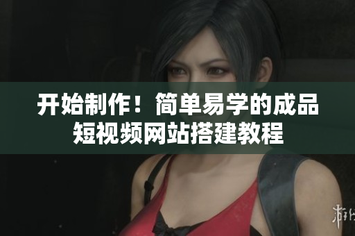 开始制作！简单易学的成品短视频网站搭建教程