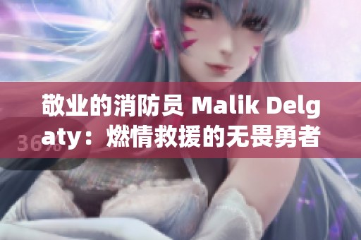 敬业的消防员 Malik Delgaty：燃情救援的无畏勇者