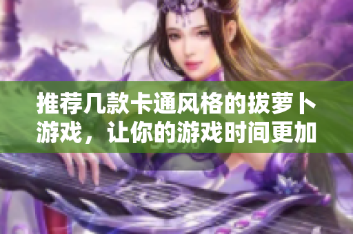 推荐几款卡通风格的拔萝卜游戏，让你的游戏时间更加有趣！
