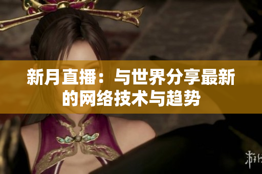 新月直播：与世界分享最新的网络技术与趋势