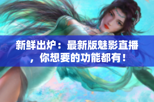 新鲜出炉：最新版魅影直播，你想要的功能都有！