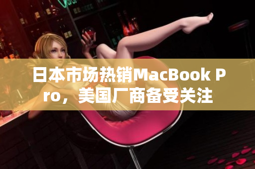 日本市场热销MacBook Pro，美国厂商备受关注