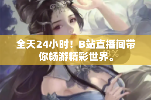 全天24小时！B站直播间带你畅游精彩世界。