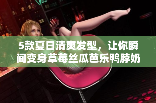 5款夏日清爽发型，让你瞬间变身草莓丝瓜芭乐鸭脖奶茶的味道