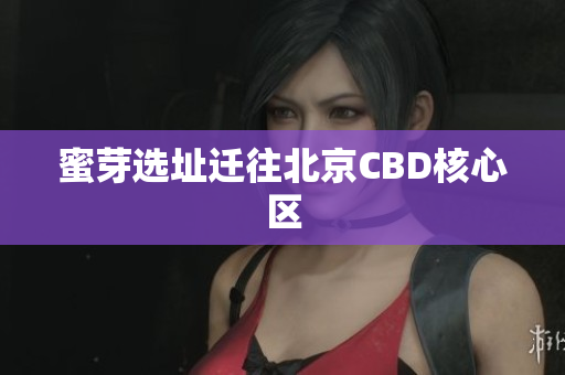蜜芽选址迁往北京CBD核心区