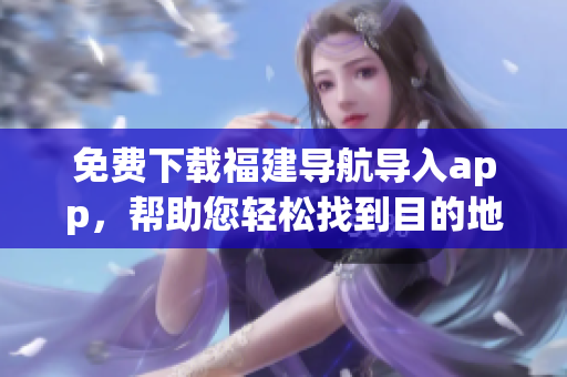 免费下载福建导航导入app，帮助您轻松找到目的地