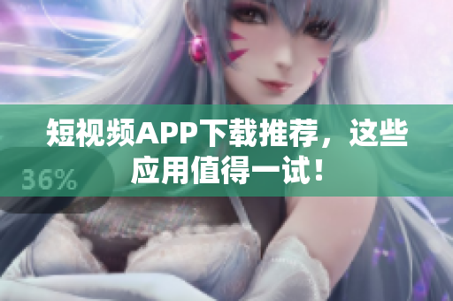 短视频APP下载推荐，这些应用值得一试！