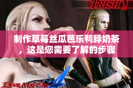 制作草莓丝瓜芭乐鸭脖奶茶，这是您需要了解的步骤
