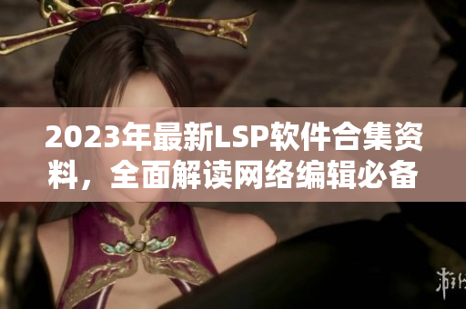 2023年最新LSP软件合集资料，全面解读网络编辑必备工具