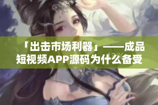 「出击市场利器」——成品短视频APP源码为什么备受青睐？