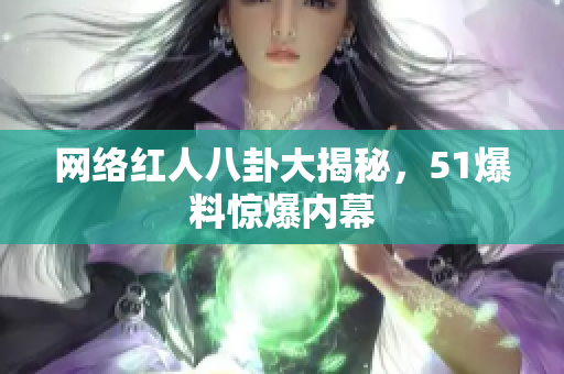 网络红人八卦大揭秘，51爆料惊爆内幕