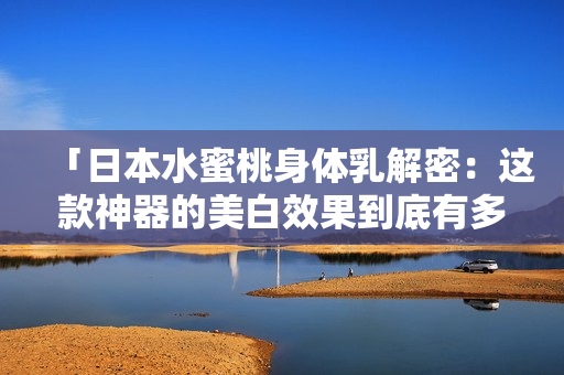 「日本水蜜桃身体乳解密：这款神器的美白效果到底有多神奇？」