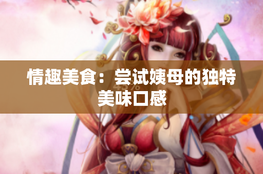情趣美食：尝试姨母的独特美味口感