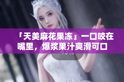 「天美麻花果冻」一口咬在嘴里，爆浆果汁爽滑可口