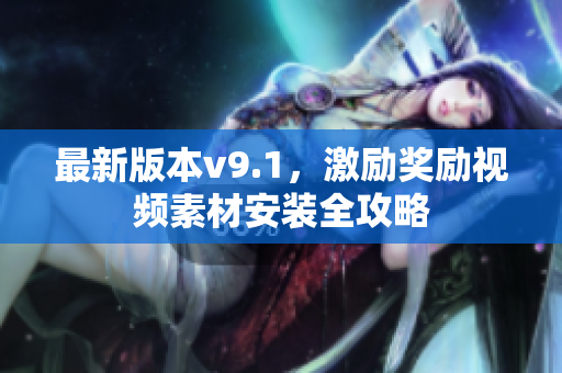 最新版本v9.1，激励奖励视频素材安装全攻略