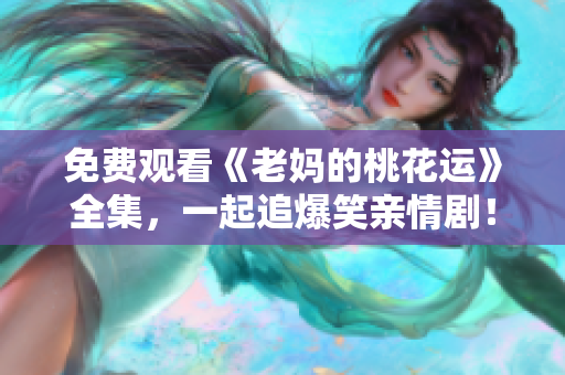 免费观看《老妈的桃花运》全集，一起追爆笑亲情剧！