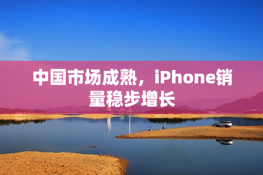 中国市场成熟，iPhone销量稳步增长