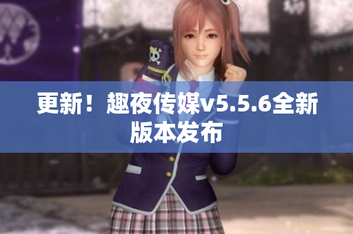 更新！趣夜传媒v5.5.6全新版本发布