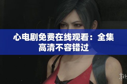 心电剧免费在线观看：全集高清不容错过