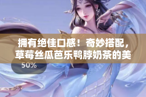 拥有绝佳口感！奇妙搭配，草莓丝瓜芭乐鸭脖奶茶的美食探索