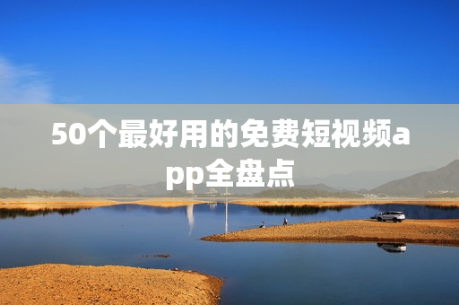 50个最好用的免费短视频app全盘点