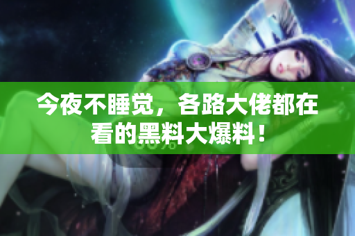 今夜不睡觉，各路大佬都在看的黑料大爆料！