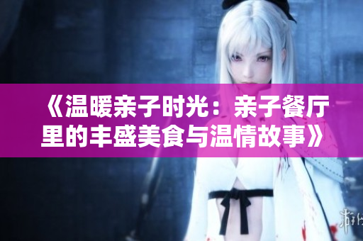 《温暖亲子时光：亲子餐厅里的丰盛美食与温情故事》
