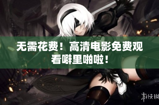 无需花费！高清电影免费观看噼里啪啦！