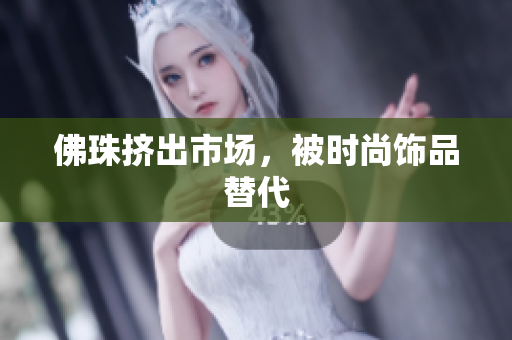 佛珠挤出市场，被时尚饰品替代