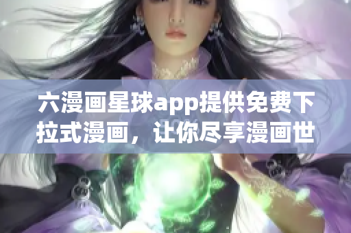 六漫画星球app提供免费下拉式漫画，让你尽享漫画世界
