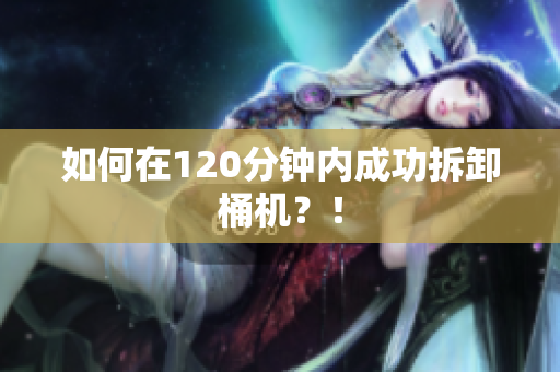 如何在120分钟内成功拆卸桶机？！