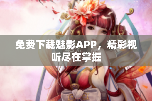 免费下载魅影APP，精彩视听尽在掌握