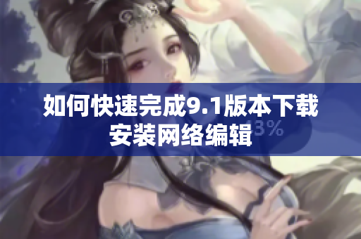 如何快速完成9.1版本下载安装网络编辑