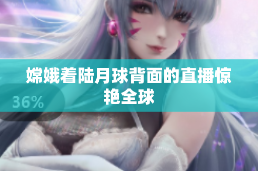 嫦娥着陆月球背面的直播惊艳全球