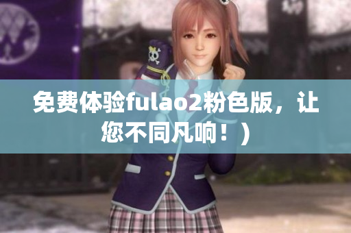 免费体验fulao2粉色版，让您不同凡响！)