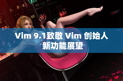 Vim 9.1致敬 Vim 创始人 新功能展望