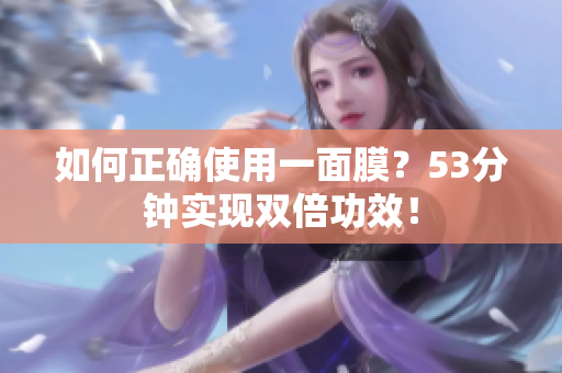如何正确使用一面膜？53分钟实现双倍功效！