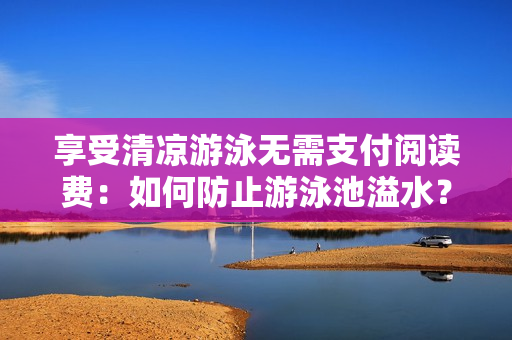 享受清凉游泳无需支付阅读费：如何防止游泳池溢水？