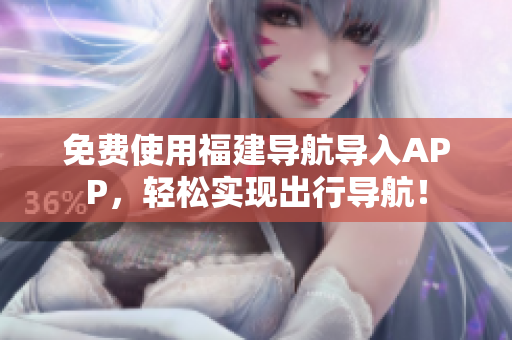 免费使用福建导航导入APP，轻松实现出行导航！