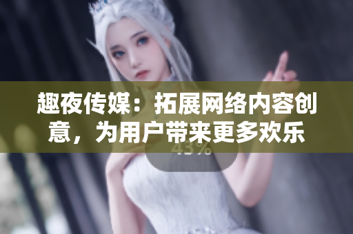 趣夜传媒：拓展网络内容创意，为用户带来更多欢乐