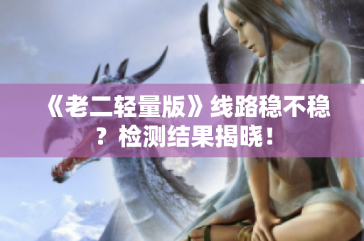 《老二轻量版》线路稳不稳？检测结果揭晓！